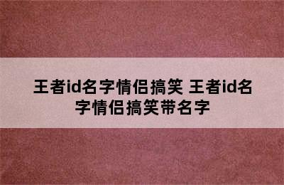 王者id名字情侣搞笑 王者id名字情侣搞笑带名字